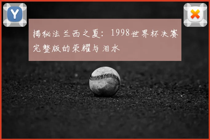 揭秘法兰西之夏:1998世界杯决赛完整版的荣耀与泪水
