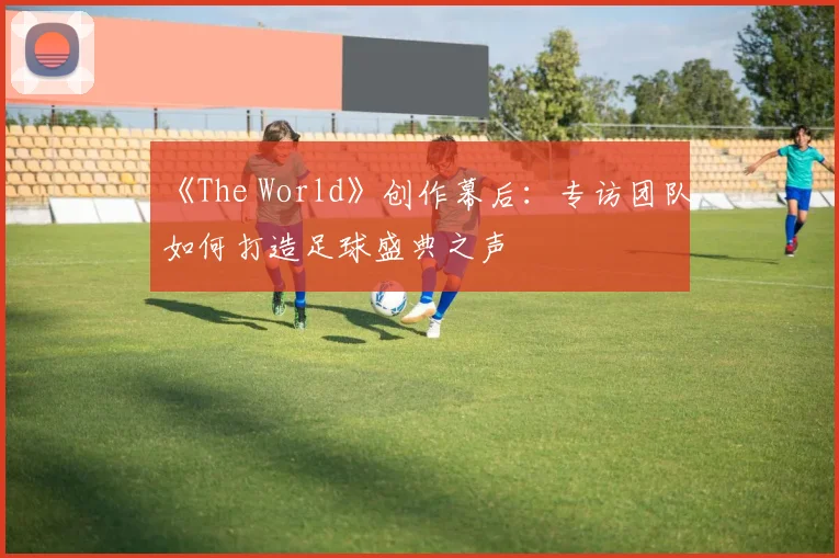 《The World》创作幕后：专访团队如何打造足球盛典之声