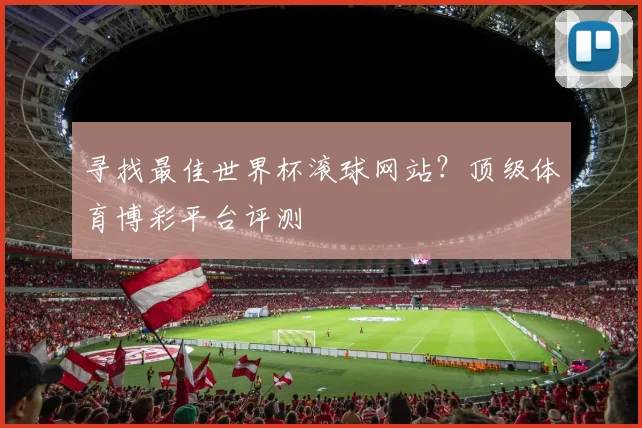 寻找最佳世界杯滚球网站？顶级体育博彩平台评测