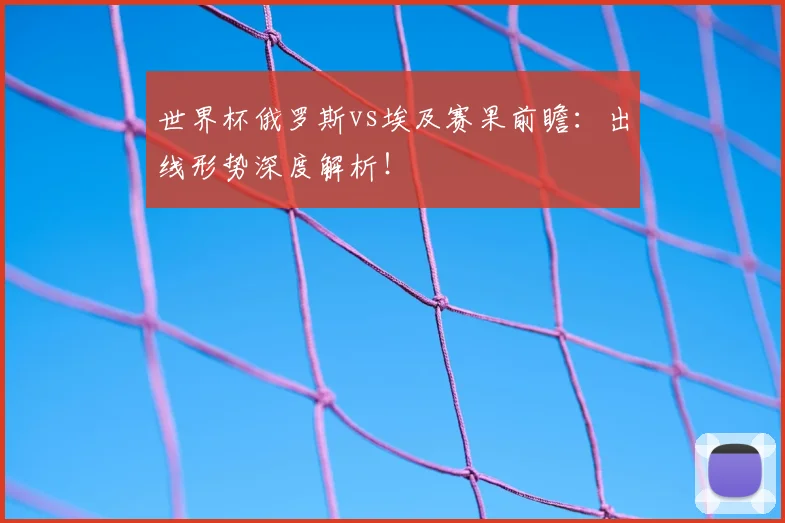 世界杯俄罗斯vs埃及赛果前瞻：出线形势深度解析！
