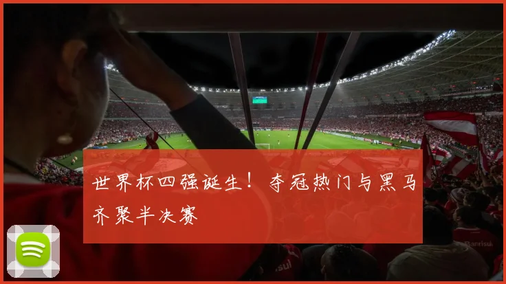 世界杯四强诞生！夺冠热门与黑马齐聚半决赛