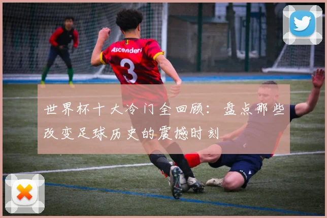 世界杯十大冷门全回顾:盘点那些改变足球历史的震撼时刻