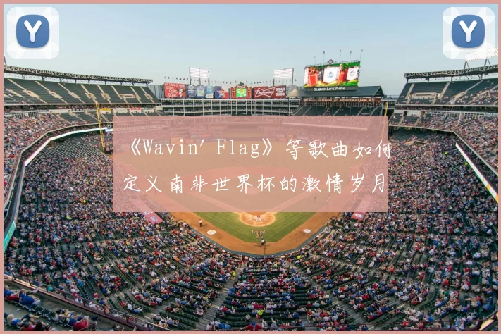 《Wavin' Flag》等歌曲如何定义南非世界杯的激情岁月