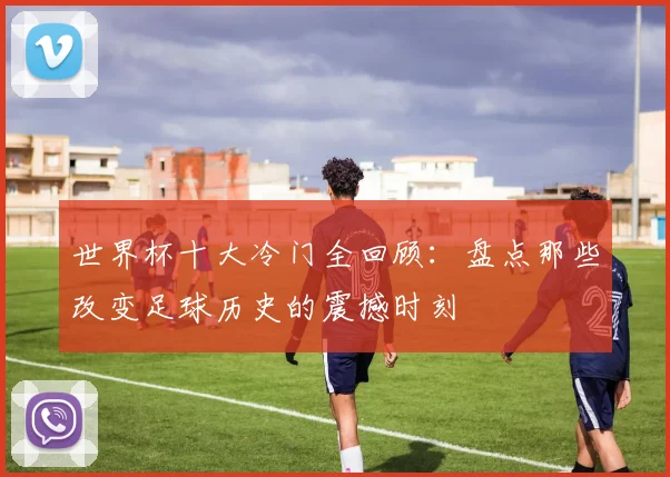世界杯十大冷门全回顾：盘点那些改变足球历史的震撼时刻