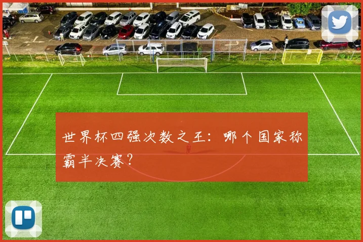 世界杯四强次数之王：哪个国家称霸半决赛？