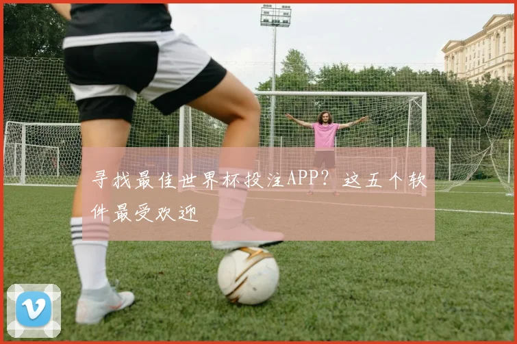 寻找最佳世界杯投注APP?这五个软件最受欢迎