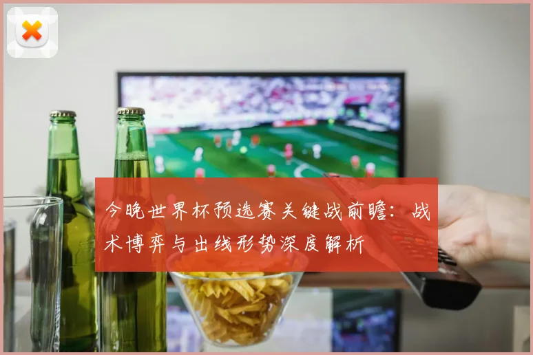 今晚世界杯预选赛关键战前瞻：战术博弈与出线形势深度解析