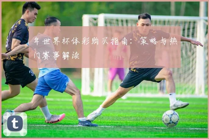 年世界杯体彩购买指南：策略与热门赛事解读