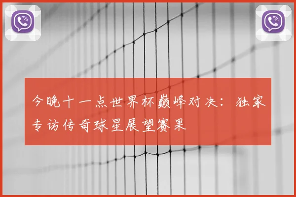 今晚十一点世界杯巅峰对决:独家专访传奇球星展望赛果