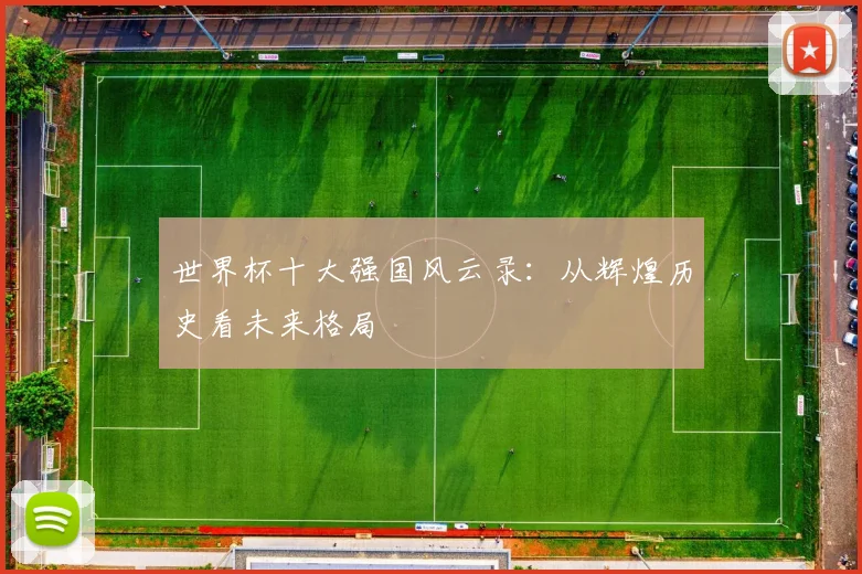 世界杯十大强国风云录:从辉煌历史看未来格局