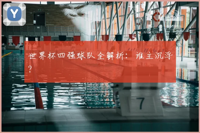 世界杯四强球队全解析：谁主沉浮？