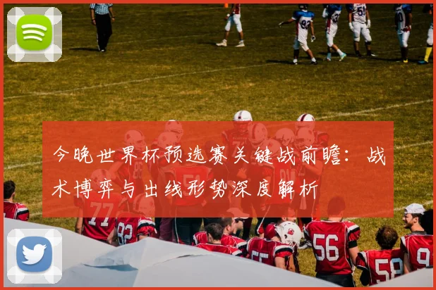 今晚世界杯预选赛关键战前瞻：战术博弈与出线形势深度解析