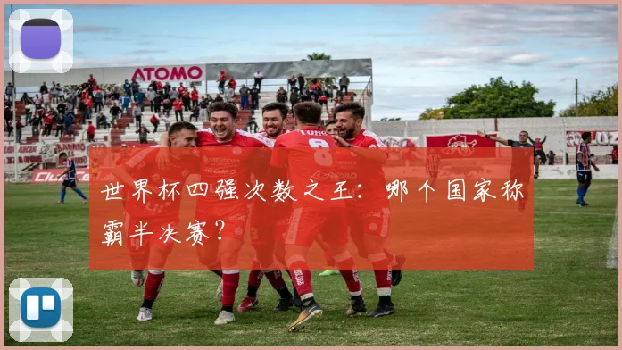 世界杯四强次数之王：哪个国家称霸半决赛？