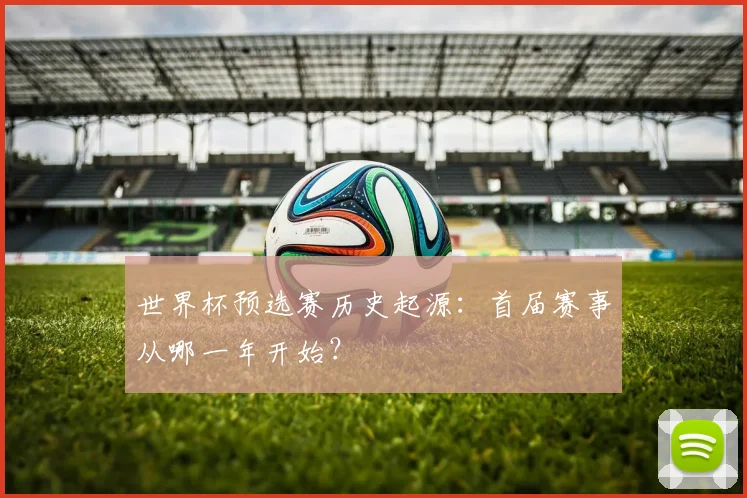 世界杯预选赛历史起源：首届赛事从哪一年开始？
