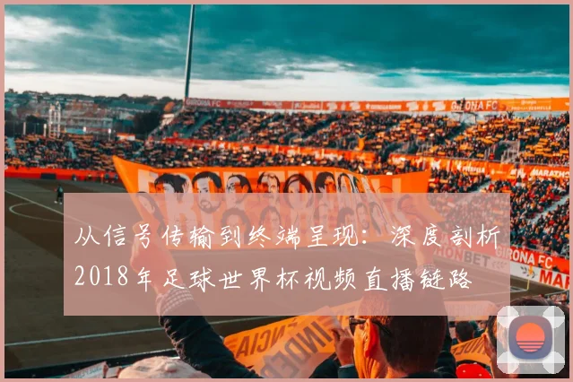 从信号传输到终端呈现：深度剖析2018年足球世界杯视频直播链路