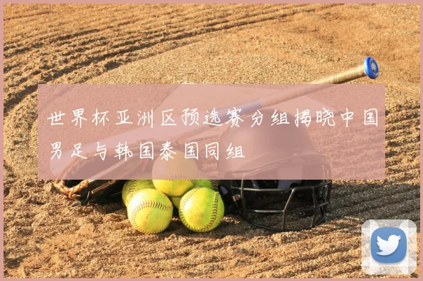 世界杯亚洲区预选赛分组揭晓中国男足与韩国泰国同组