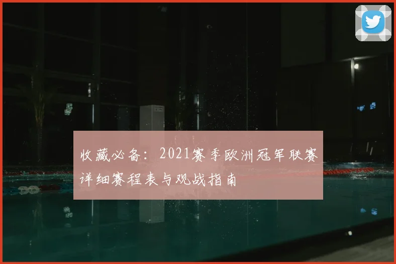 收藏必备：2021赛季欧洲冠军联赛详细赛程表与观战指南