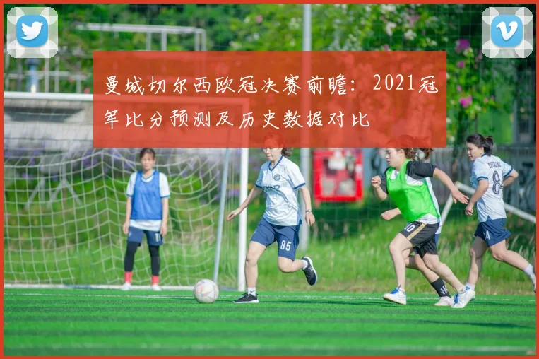 曼城切尔西欧冠决赛前瞻：2021冠军比分预测及历史数据对比