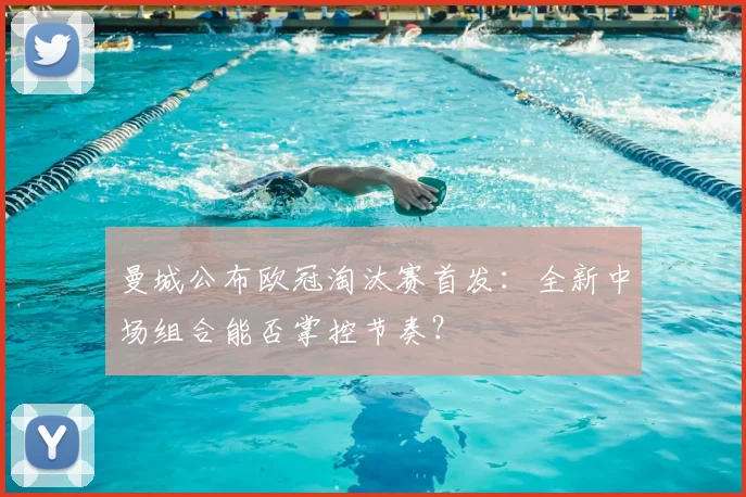 曼城公布欧冠淘汰赛首发：全新中场组合能否掌控节奏？