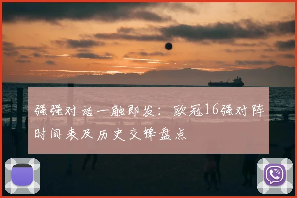 强强对话一触即发：欧冠16强对阵时间表及历史交锋盘点