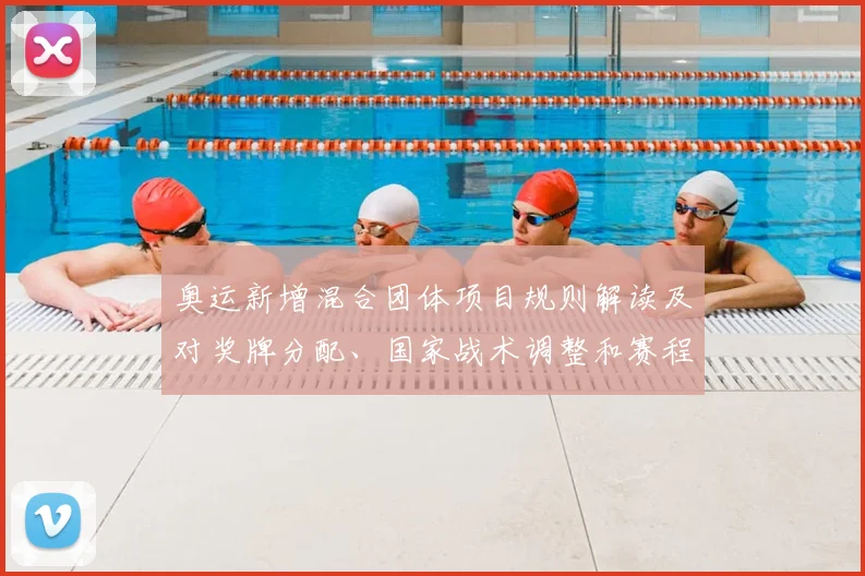 奥运新增混合团体项目规则解读及对奖牌分配、国家战术调整和赛程影响