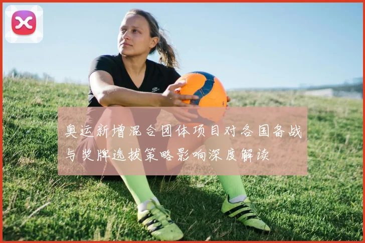 奥运新增混合团体项目对各国备战与奖牌选拔策略影响深度解读