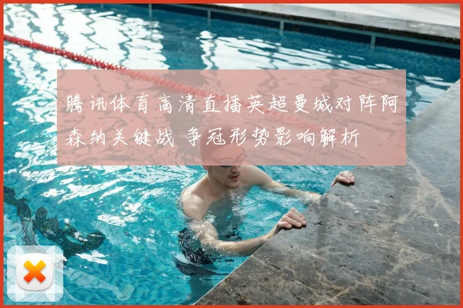 腾讯体育高清直播英超曼城对阵阿森纳关键战 争冠形势影响解析