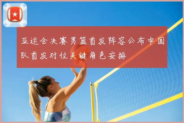 亚运会决赛男篮首发阵容公布中国队首发对位关键角色安排