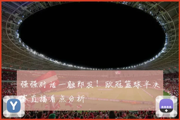 强强对话一触即发！欧冠篮球半决赛直播看点分析
