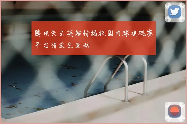 腾讯失去英超转播权国内球迷观赛平台将发生变动