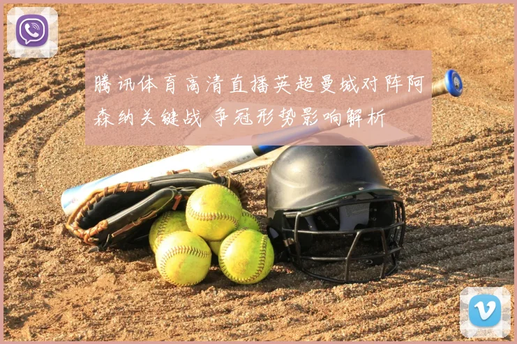 腾讯体育高清直播英超曼城对阵阿森纳关键战 争冠形势影响解析