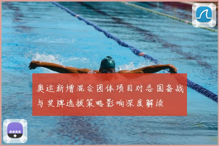 奥运新增混合团体项目对各国备战与奖牌选拔策略影响深度解读