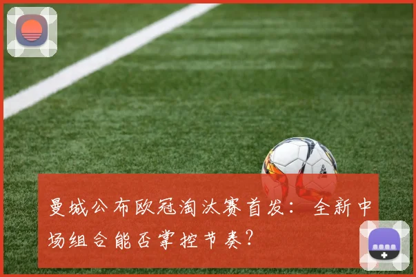 曼城公布欧冠淘汰赛首发：全新中场组合能否掌控节奏？
