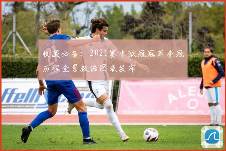 收藏必备：2021赛季欧冠冠军夺冠历程全景数据图表发布