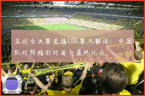 亚运会决赛直播LOL赛况解读：中国队对阵精彩对局与最终比分