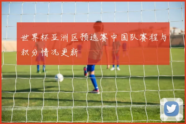 世界杯亚洲区预选赛中国队赛程与积分情况更新